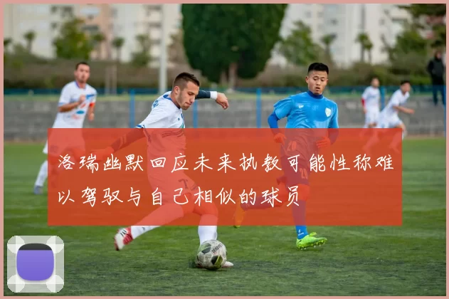 洛瑞幽默回应未来执教可能性称难以驾驭与自己相似的球员
