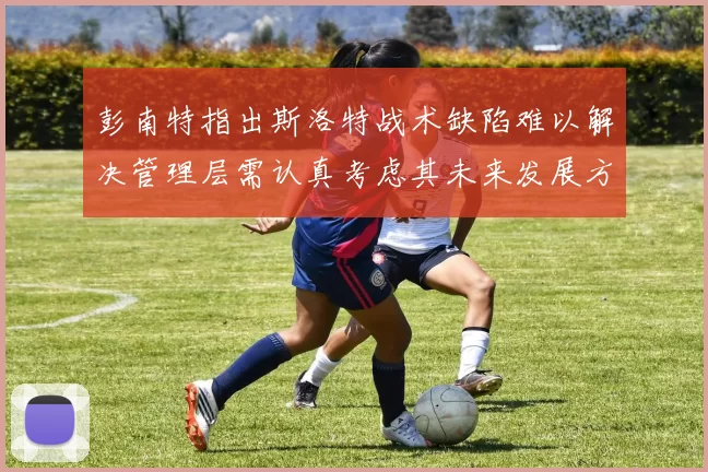 彭南特指出斯洛特战术缺陷难以解决管理层需认真考虑其未来发展方向