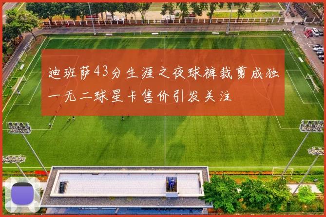 迪班萨43分生涯之夜球裤裁剪成独一无二球星卡售价引发关注