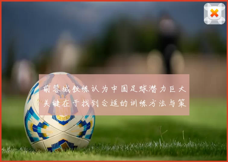前蓉城教练认为中国足球潜力巨大关键在于找到合适的训练方法与策略