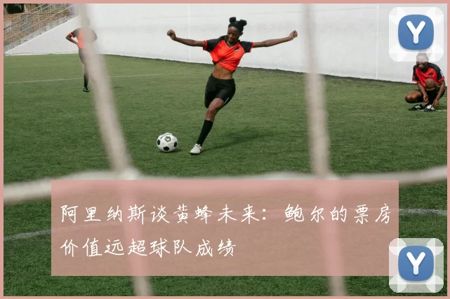 阿里纳斯谈黄蜂未来：鲍尔的票房价值远超球队成绩