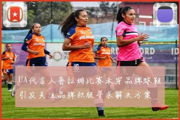 UA代言人普拉姆比赛未穿品牌球鞋引发关注品牌积极寻求解决方案