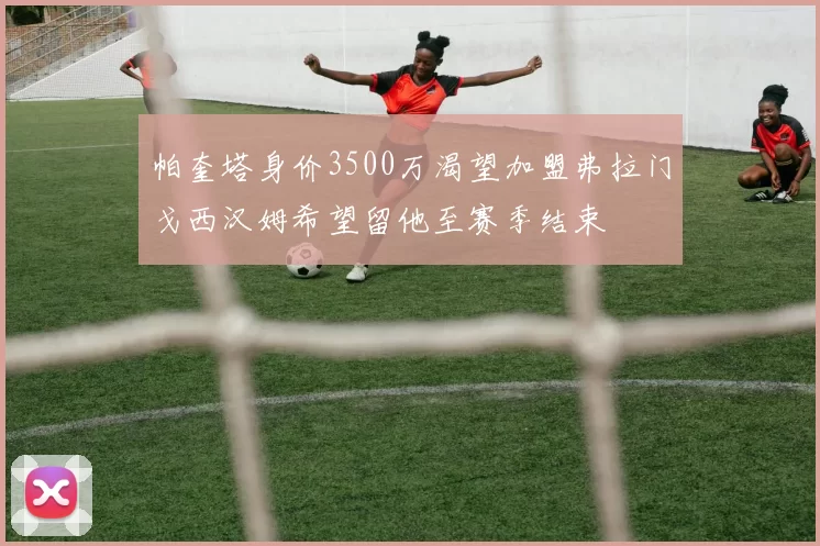 帕奎塔身价3500万渴望加盟弗拉门戈西汉姆希望留他至赛季结束
