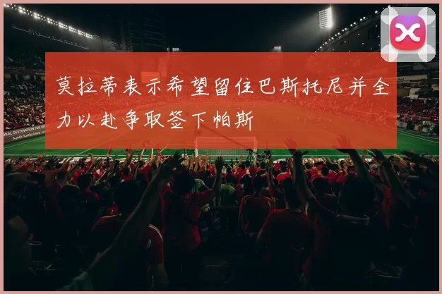 莫拉蒂表示希望留住巴斯托尼并全力以赴争取签下帕斯