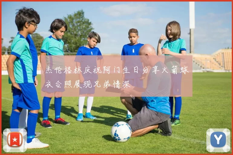 杰伦格林庆祝阿门生日分享火箭球衣合照展现兄弟情深