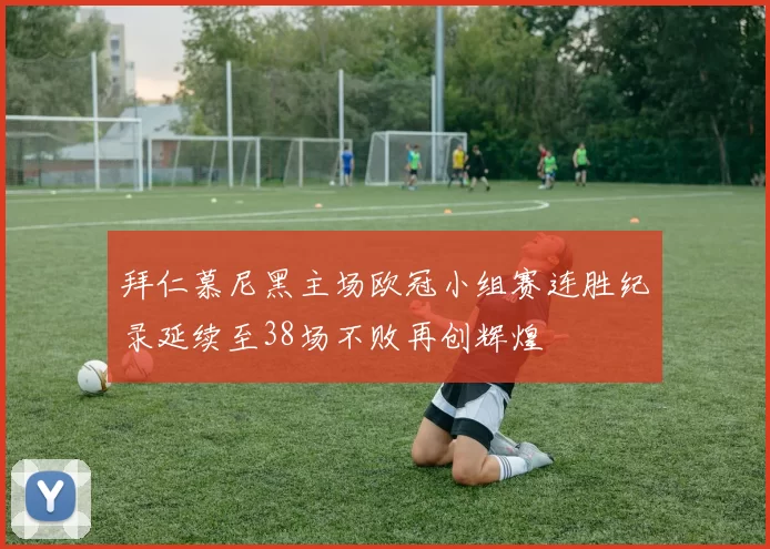 拜仁慕尼黑主场欧冠小组赛连胜纪录延续至38场不败再创辉煌