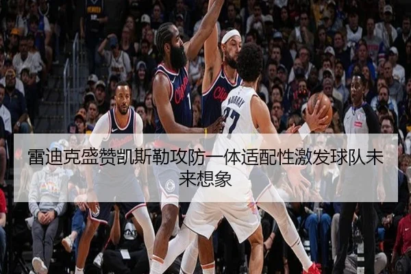 雷迪克盛赞凯斯勒攻防一体适配性激发球队未来想象